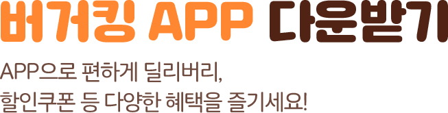 버거킹 APP 다운받기. APP으로 편하게 딜리버리, 할인쿠폰 등 다양한 혜택을 즐기세요!